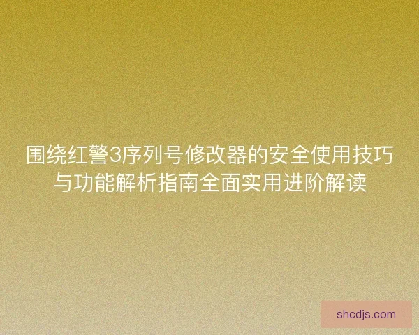 围绕红警3序列号修改器的安全使用技巧与功能解析指南全面实用进阶解读