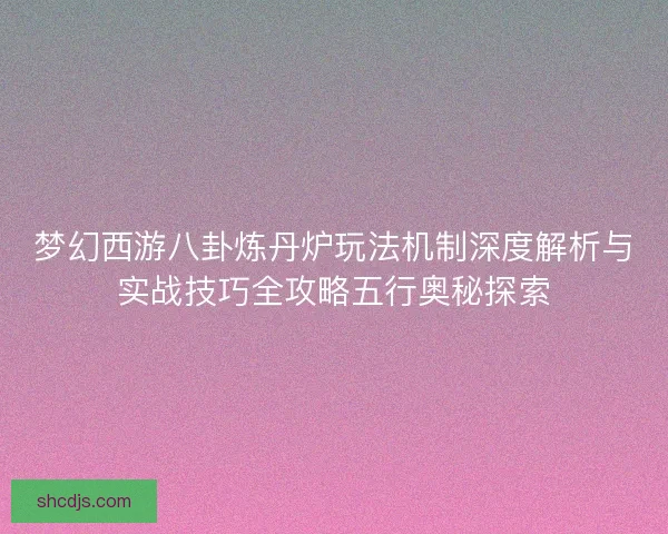 梦幻西游八卦炼丹炉玩法机制深度解析与实战技巧全攻略五行奥秘探索