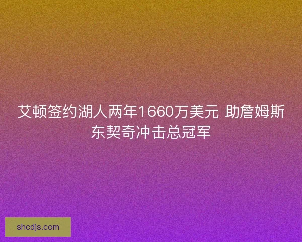 艾顿签约湖人两年1660万美元 助詹姆斯东契奇冲击总冠军