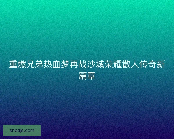 重燃兄弟热血梦再战沙城荣耀散人传奇新篇章