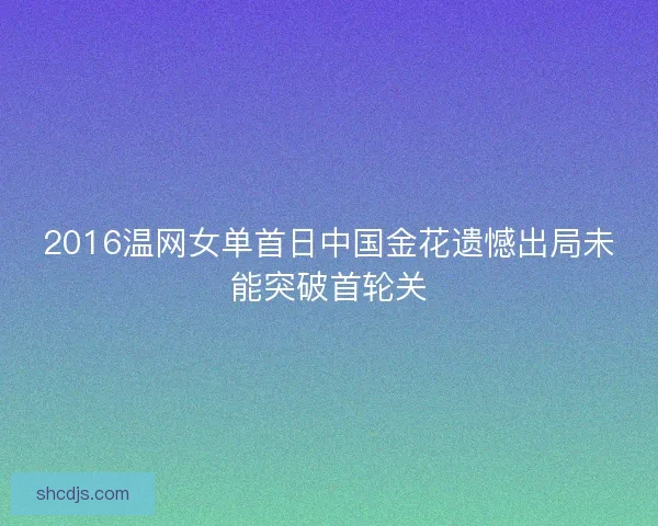 2016温网女单首日中国金花遗憾出局未能突破首轮关