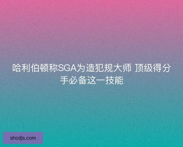 哈利伯顿称SGA为造犯规大师 顶级得分手必备这一技能