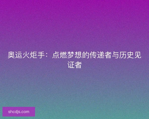 奥运火炬手：点燃梦想的传递者与历史见证者