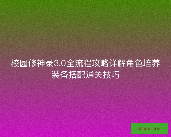 校园修神录3.0全流程攻略详解角色培养装备搭配通关技巧 校园修神录3.0全流程攻略详解角色培养装备搭配通关技巧