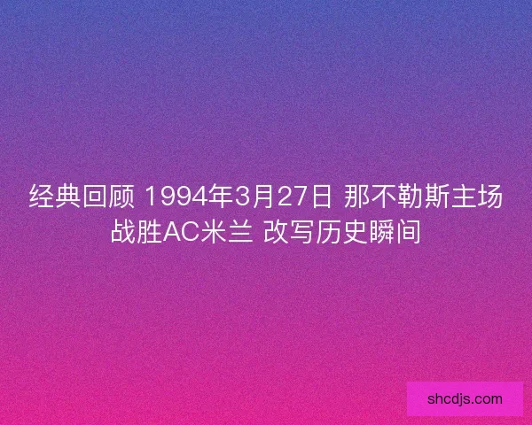 经典回顾 1994年3月27日 那不勒斯主场战胜AC米兰 改写历史瞬间 经典回顾 1994年3月27日 那不勒斯主场战胜AC米兰 改写历史瞬间