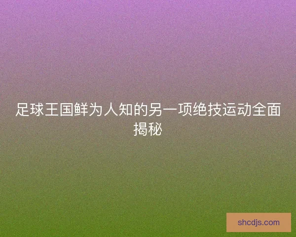 足球王国鲜为人知的另一项绝技运动全面揭秘 足球王国鲜为人知的另一项绝技运动全面揭秘