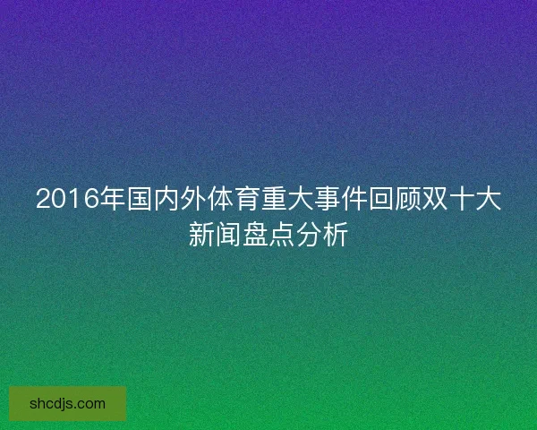 2016年国内外体育重大事件回顾双十大新闻盘点分析 2016年国内外体育重大事件回顾双十大新闻盘点分析