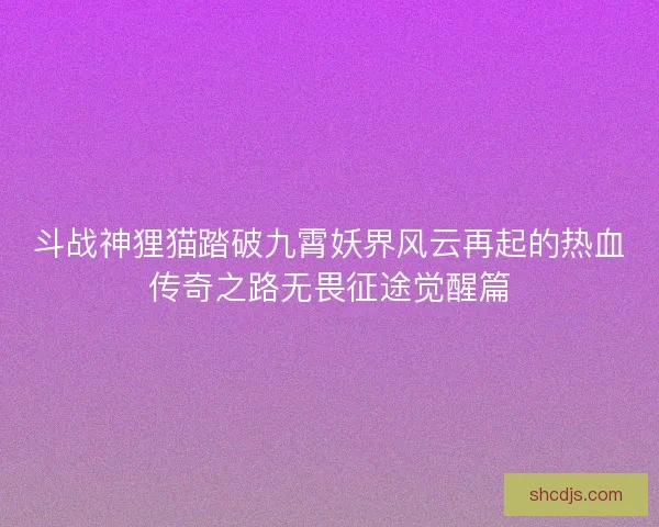斗战神狸猫踏破九霄妖界风云再起的热血传奇之路无畏征途觉醒篇