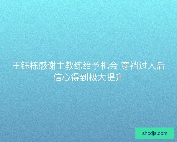 王钰栋感谢主教练给予机会 穿裆过人后信心得到极大提升