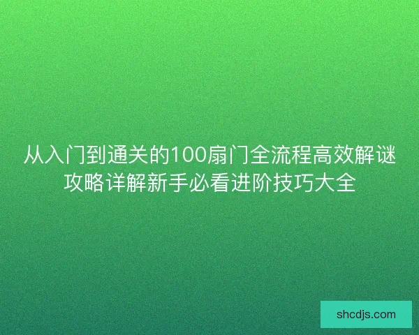 从入门到通关的100扇门全流程高效解谜攻略详解新手必看进阶技巧大全