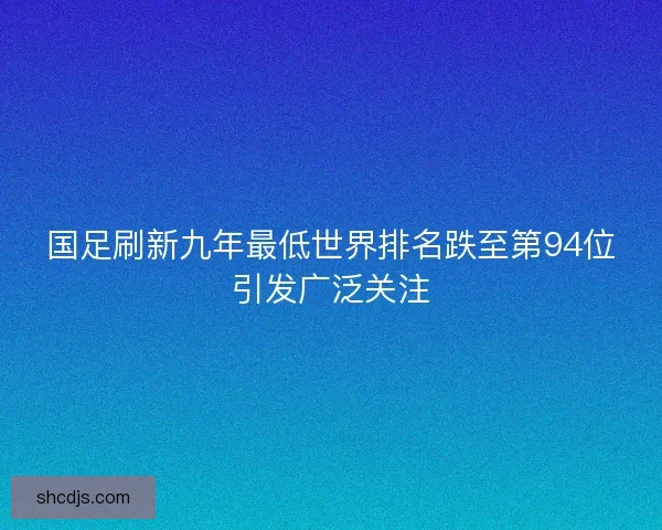 国足刷新九年最低世界排名跌至第94位引发广泛关注