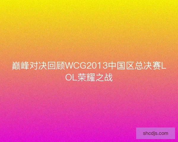 巅峰对决回顾WCG2013中国区总决赛LOL荣耀之战