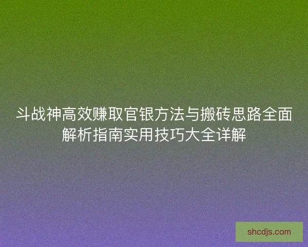 斗战神高效赚取官银方法与搬砖思路全面解析指南实用技巧大全详解