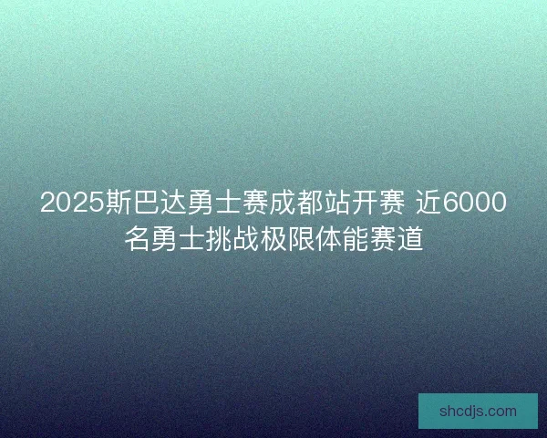2025斯巴达勇士赛成都站开赛 近6000名勇士挑战极限体能赛道 2025斯巴达勇士赛成都站开赛 近6000名勇士挑战极限体能赛道