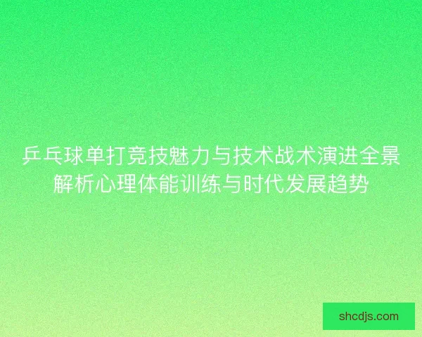 乒乓球单打竞技魅力与技术战术演进全景解析心理体能训练与时代发展趋势 乒乓球单打竞技魅力与技术战术演进全景解析心理体能训练与时代发展趋势