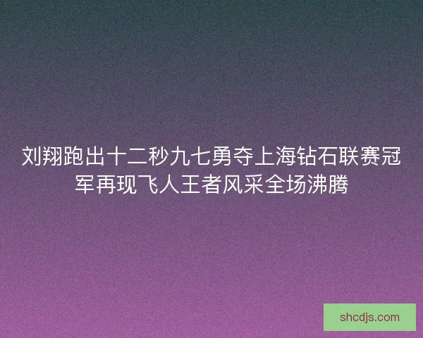 刘翔跑出十二秒九七勇夺上海钻石联赛冠军再现飞人王者风采全场沸腾 刘翔跑出十二秒九七勇夺上海钻石联赛冠军再现飞人王者风采全场沸腾
