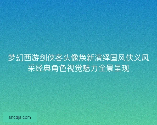 梦幻西游剑侠客头像焕新演绎国风侠义风采经典角色视觉魅力全景呈现