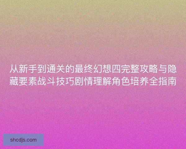 从新手到通关的最终幻想四完整攻略与隐藏要素战斗技巧剧情理解角色培养全指南