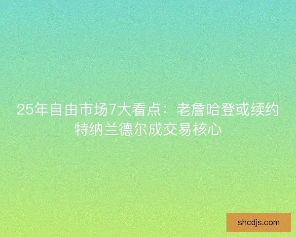 25年自由市场7大看点：老詹哈登或续约特纳兰德尔成交易核心