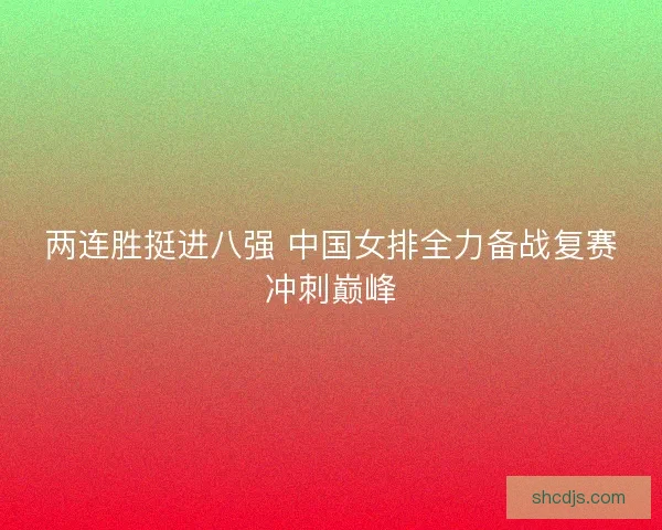 两连胜挺进八强 中国女排全力备战复赛冲刺巅峰
