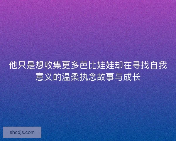 他只是想收集更多芭比娃娃却在寻找自我意义的温柔执念故事与成长