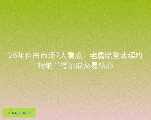 25年自由市场7大看点：老詹哈登或续约特纳兰德尔成交易核心