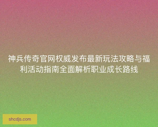 神兵传奇官网权威发布最新玩法攻略与福利活动指南全面解析职业成长路线 神兵传奇官网权威发布最新玩法攻略与福利活动指南全面解析职业成长路线