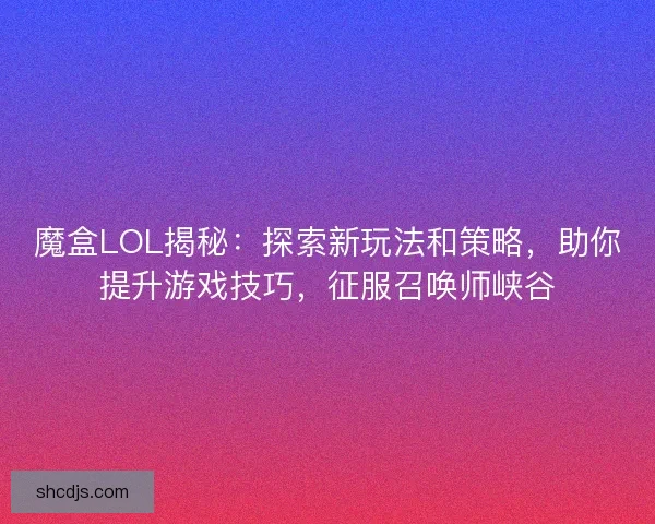 魔盒LOL揭秘：探索新玩法和策略，助你提升游戏技巧，征服召唤师峡谷