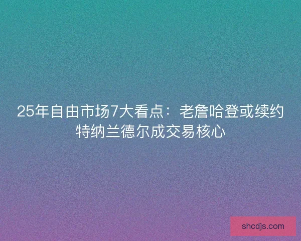 25年自由市场7大看点:老詹哈登或续约特纳兰德尔成交易核心 25年自由市场7大看点:老詹哈登或续约特纳兰德尔成交易核心