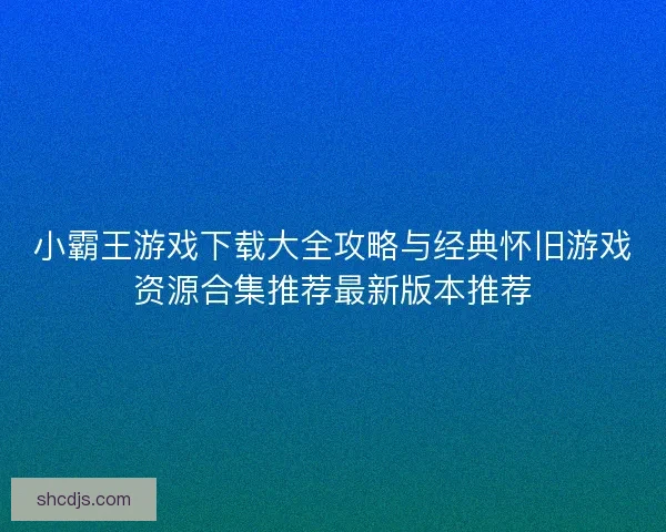 小霸王游戏下载大全攻略与经典怀旧游戏资源合集推荐最新版本推荐 小霸王游戏下载大全攻略与经典怀旧游戏资源合集推荐最新版本推荐