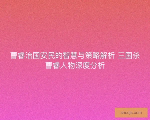 曹睿治国安民的智慧与策略解析 三国杀曹睿人物深度分析 曹睿治国安民的智慧与策略解析 三国杀曹睿人物深度分析